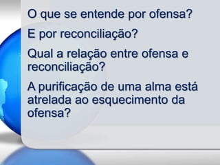 O que se entende por ofensa?
E por reconciliação?

Qual a relação entre ofensa e
reconciliação?
A purificação de uma alma está
atrelada ao esquecimento da
ofensa?

 
