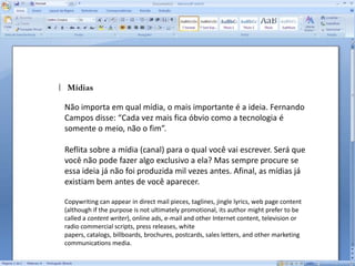Encontre a verdade central dos produtos. Tinta para cabelos não serve somente para parecer mais novo. Tem relação com auto-estima. Tente descobrir a essência do seu produto e tudo parecerá mais verdadeiro.  Assim, tenha como apelo algo que não possa ser refutado. Nosso papel é dramatizar benefícios de forma inovadora, apaixonante, viciante e provocativa. Tudo isso prometendo algo ao consumidor. Steve Hayden (pesquise) disse que “se você quer ser um redator bem pago, agrade seu cliente. Se você quer ser um redator vencedor de prêmios, agrade a você mesmo. Mas se você quer ser um excelente redator, agrade seu leitor”. 