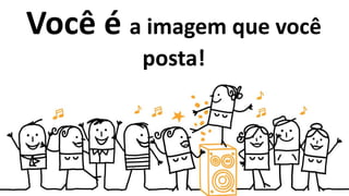 Você é a imagem que você
posta!
 