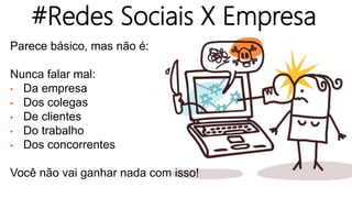 Parece básico, mas não é:
Nunca falar mal:
• Da empresa
• Dos colegas
• De clientes
• Do trabalho
• Dos concorrentes
Você não vai ganhar nada com isso!
#Redes Sociais X Empresa
 