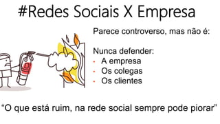 Parece controverso, mas não é:
Nunca defender:
• A empresa
• Os colegas
• Os clientes
#Redes Sociais X Empresa
“O que está ruim, na rede social sempre pode piorar”
 