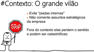 ● Evite "piadas internas"
● Não comente assuntos estratégicos
da empresa
Fora do contexto elas perdem o sentido
e podem ser catastróficas:
#Contexto: O grande vilão
 