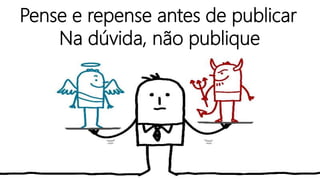 Pense e repense antes de publicar
Na dúvida, não publique
 