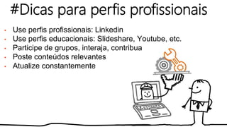 • Use perfis profissionais: Linkedin
• Use perfis educacionais: Slideshare, Youtube, etc.
• Participe de grupos, interaja, contribua
• Poste conteúdos relevantes
• Atualize constantemente
#Dicas para perfis profissionais
 