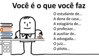 Você é o que você faz
O estudante de...
A dona de casa...
A estagiária de...
O professor...
A auxiliar de..
A advogada...
O juiz...
O piloto...
 