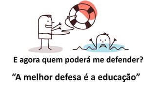 E agora quem poderá me defender?
“A melhor defesa é a educação”
 