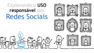 Explorando o USO
responsável das
Redes Sociais
 