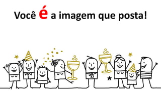 Você éa imagem que posta!
 