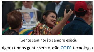 Gente sem noção sempre existiu
Agora temos gente sem noção com tecnologia
 