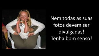 Nem todas as suas
fotos devem ser
divulgadas!
Tenha bom senso!
 