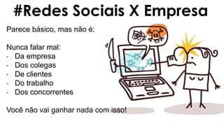 Parece básico, mas não é:
Nunca falar mal:
• Da empresa
• Dos colegas
• De clientes
• Do trabalho
• Dos concorrentes
Você não vai ganhar nada com isso!
#Redes Sociais X Empresa
 
