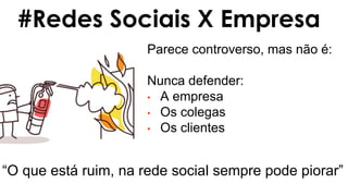 Parece controverso, mas não é:
Nunca defender:
• A empresa
• Os colegas
• Os clientes
#Redes Sociais X Empresa
“O que está ruim, na rede social sempre pode piorar”
 