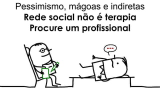 Pessimismo, mágoas e indiretas
Rede social não é terapia
Procure um profissional
 