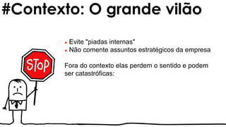 ● Evite "piadas internas"
● Não comente assuntos estratégicos da empresa
Fora do contexto elas perdem o sentido e podem
ser catastróficas:
#Contexto: O grande vilão
 