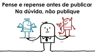 Pense e repense antes de publicar
Na dúvida, não publique
 