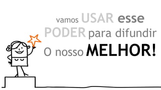 vamos USAR esse
PODER para difundir
O nosso MELHOR!
 