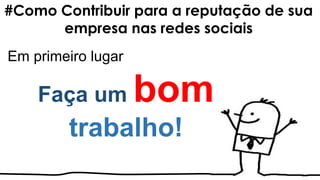 #Como Contribuir para a reputação de sua
empresa nas redes sociais
Em primeiro lugar
Faça um bom
trabalho!
 