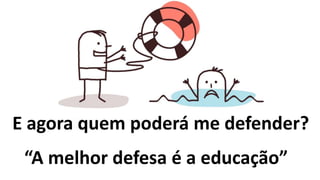 E agora quem poderá me defender?
“A melhor defesa é a educação”
 