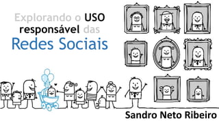 Explorando o USO
responsável das
Redes Sociais
Sandro Neto Ribeiro
 