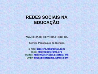 REDES SOCIAIS NA EDUCAÇÃO ANA CELIA DE OLIVEIRA FERREIRA Técnica Pedagógica de Ciências e-mail:  [email_address] Blog:  http://biosferams.org Twitter:  http://twitter.com/biosfera_ms Tumblr:  http://biosferams.tumblr.com 