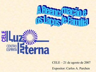 A Reencarnação e  os Laços de Família CELE – 21 de agosto de 2007 Expositor: Carlos A. Parchen 