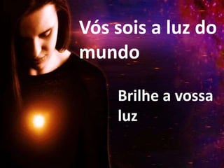 Brilhe a vossa
luz
Vós sois a luz do
mundo
 