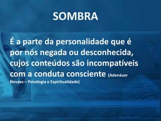 SOMBRA
É a parte da personalidade que é
por nós negada ou desconhecida,
cujos conteúdos são incompatíveis
com a conduta consciente (Adenáuer
Novaes – Psicologia e Espiritualidade)
 