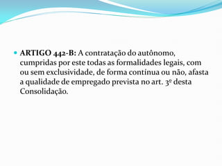  ARTIGO 442-B: A contratação do autônomo,
cumpridas por este todas as formalidades legais, com
ou sem exclusividade, de forma contínua ou não, afasta
a qualidade de empregado prevista no art. 3º desta
Consolidação.
 