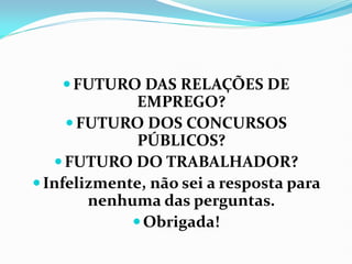 FUTURO DAS RELAÇÕES DE
EMPREGO?
FUTURO DOS CONCURSOS
PÚBLICOS?
FUTURO DO TRABALHADOR?
Infelizmente, não sei a resposta para
nenhuma das perguntas.
Obrigada!
 