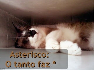 Asterisco:  O tanto faz * 