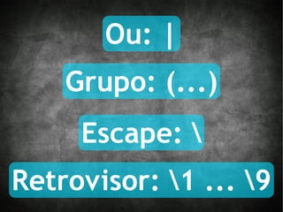 Ou: | Escape: \ Grupo: (...) Retrovisor: \1 ... \9 
