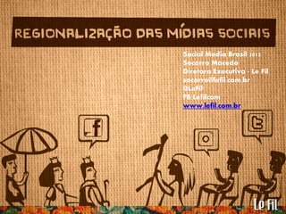 Social Media Brasil 2012
                   Socorro Macedo
                   Diretora Executiva - Le Fil
A regionalização das mídias
                   socorro@lefil.com.br
                   @LeFil

           sociais FB:Lefilcom
                   www.lefil.com.br
 