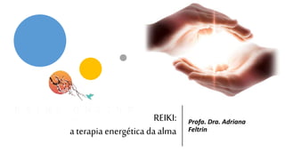 REIKI:
a terapia energética da alma
Profa. Dra. Adriana
Feltrin
 