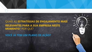 QUAIS AS ESTRATÉGIAS DE ENGAJAMENTO MAIS
RELEVANTES PARA A SUA EMPRESA NESTE
MOMENTO? POR QUÊ?
VOCÊ JÁ TEM UM PLANO DE AÇÃO?
 