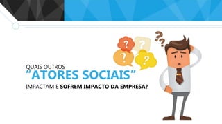 QUAIS OUTROS
“ATORES SOCIAIS”
IMPACTAM E SOFREM IMPACTO DA EMPRESA?
 