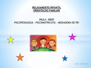RELAXAMENTO INFANTIL
ORIENTAÇÃO FAMILIAR
PAULA ÁBDO
PSICOPEDAGOGA – PSICOMOTRICISTA – MEDIADORA DE PEI
PAULA ÁBDO SLD 01
 