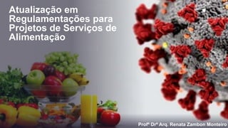 Atualização em
Regulamentações para
Projetos de Serviços de
Alimentação
Profª Drª Arq. Renata Zambon Monteiro
 