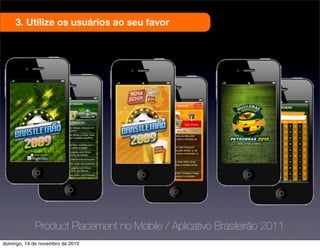 3. Utilize os usuários ao seu favor
Product Placement no Mobile / Aplicativo Brasileirão 2011
domingo, 14 de novembro de 2010
 