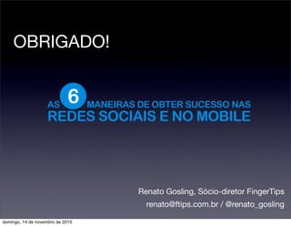 OBRIGADO!
Renato Gosling, Sócio-diretor FingerTips
renato@ftips.com.br / @renato_gosling
domingo, 14 de novembro de 2010
 