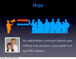 Hoje
As celebridades continuam falando para
milhões mas escutam o que querem e o
que NÃO querem...
domingo, 14 de novembro de 2010
 