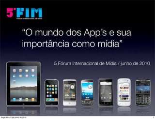 “O mundo dos App’s e sua
                         importância como mídia”
                                  5 Fórum Internacional de Mídia / junho de 2010




terça-feira, 8 de junho de 2010                                                    1
 
