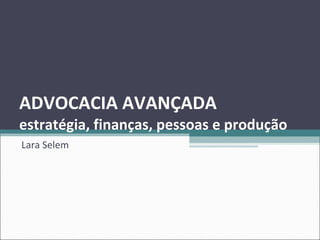 ADVOCACIA AVANÇADA  estratégia, finanças, pessoas e produção Lara Selem 