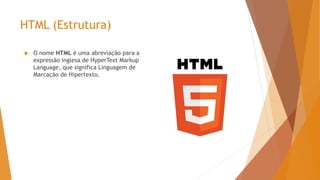 HTML (Estrutura)
 O nome HTML é uma abreviação para a
expressão inglesa de HyperText Markup
Language, que significa Linguagem de
Marcação de Hipertexto.
 