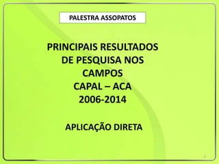 PALESTRA ASSOPATOS
PRINCIPAIS RESULTADOS
DE PESQUISA NOS
CAMPOS
CAPAL – ACA
2006-2014
APLICAÇÃO DIRETA
1
 