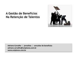 A Gestão de Benefícios
Na Retenção de Talentos
Adriano Carvalho | jornalista | consultor de benefícios
adriano.carvalho@uniplanos.com.br
www.uniplanos.com.br
 