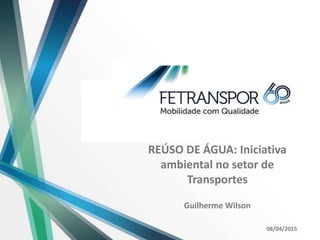 REÚSO DE ÁGUA: Iniciativa
ambiental no setor de
Transportes
Guilherme Wilson
08/04/2015
 