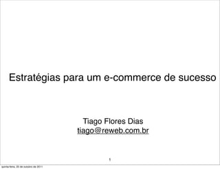 Estratégias para um e-commerce de sucesso



                                        Tiago Flores Dias
                                      tiago@reweb.com.br


                                              1
quinta-feira, 20 de outubro de 2011
 