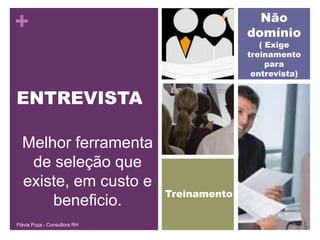 Não
+                                           domínio
                                               ( Exige
                                            treinamento
                                                 para
                                             entrevista)


ENTREVISTA

  Melhor ferramenta
   de seleção que
  existe, em custo e
                              Treinamento
      beneficio.
Flávia Puça - Consultora RH
 