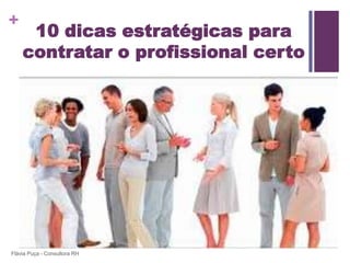 +
     10 dicas estratégicas para
    contratar o profissional certo




Flávia Puça - Consultora RH
 