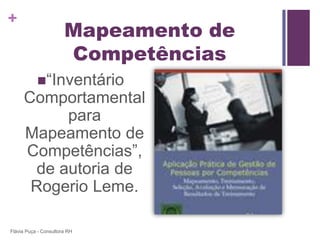 +
                       Mapeamento de
                       Competências
           “Inventário
     Comportamental
           para
     Mapeamento de
     Competências”,
       de autoria de
      Rogerio Leme.

Flávia Puça - Consultora RH
 